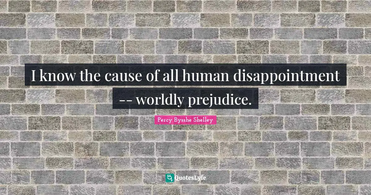 I know the cause of all human disappointment -- worldly prejudice.
