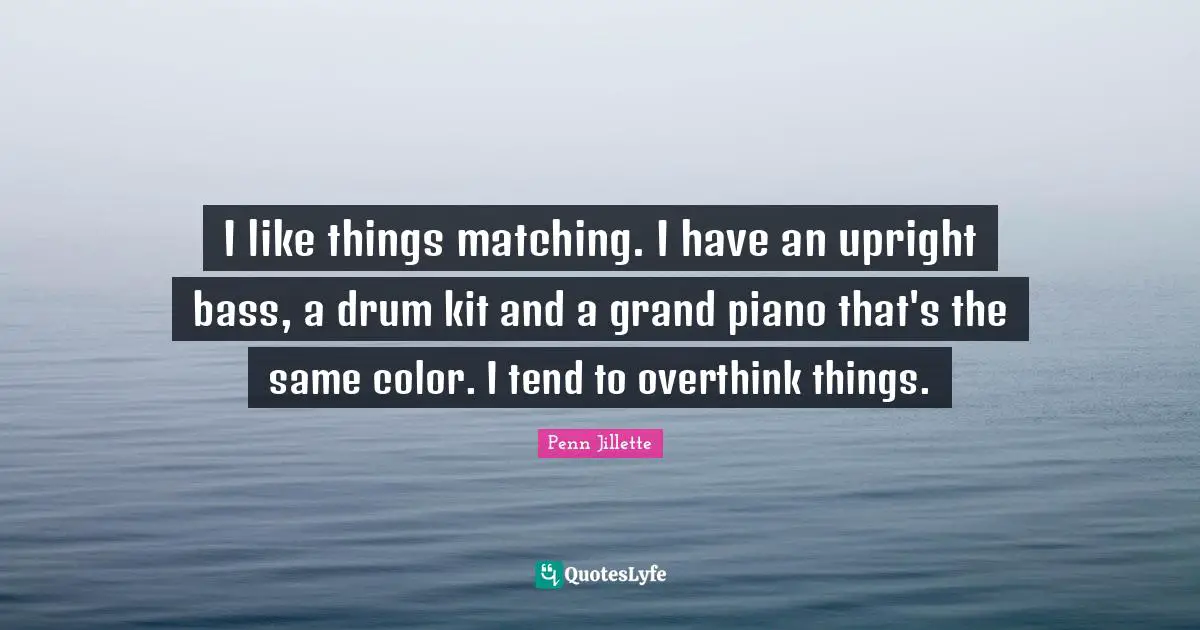 I like things matching. I have an upright bass, a drum kit and a grand piano that's the same color. I tend to overthink things.