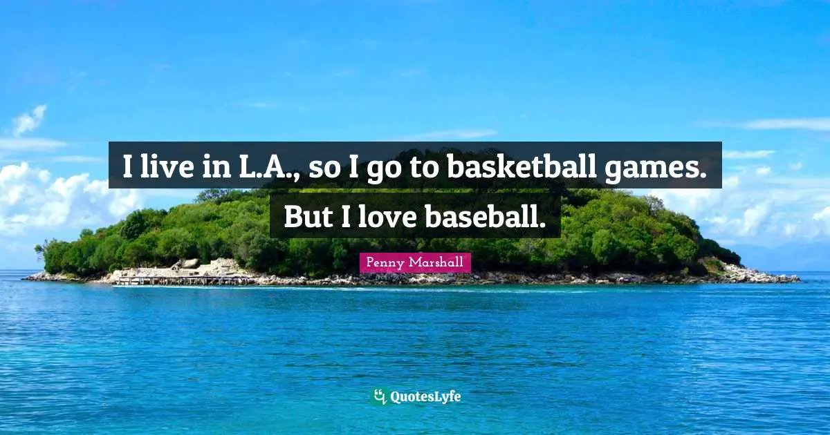 Penny Marshall Quotes: I live in L.A., so I go to basketball games. But I love baseball.