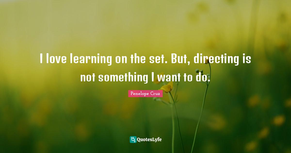 I love learning on the set. But, directing is not something I want to do.