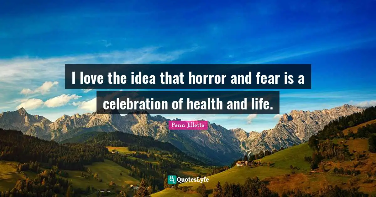 I love the idea that horror and fear is a celebration of health and life.