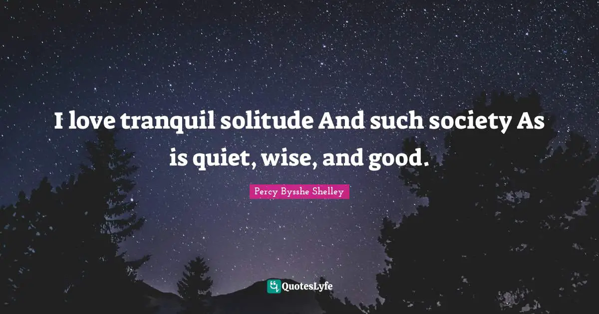 I love tranquil solitude And such society As is quiet, wise, and good.