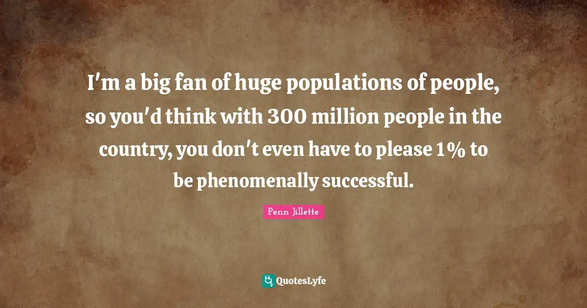I'm a big fan of huge populations of people, so you'd think with 300 million people in the country, you don't even have to please 1% to be phenomenally successful.