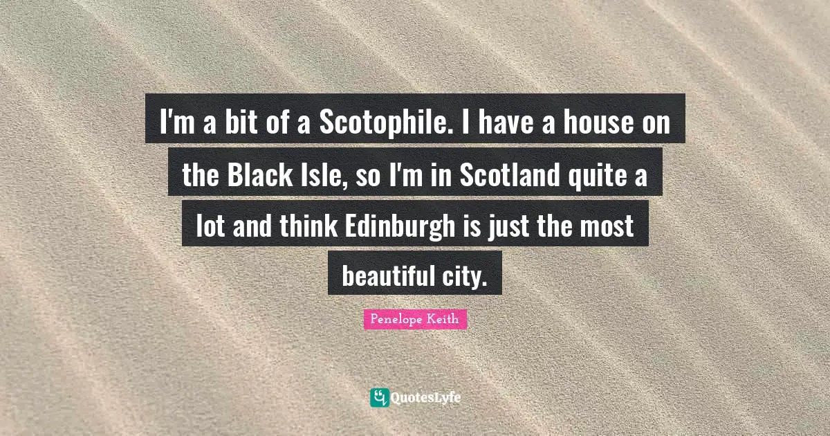 I'm a bit of a Scotophile. I have a house on the Black Isle, so I'm in Scotland quite a lot and think Edinburgh is just the most beautiful city.