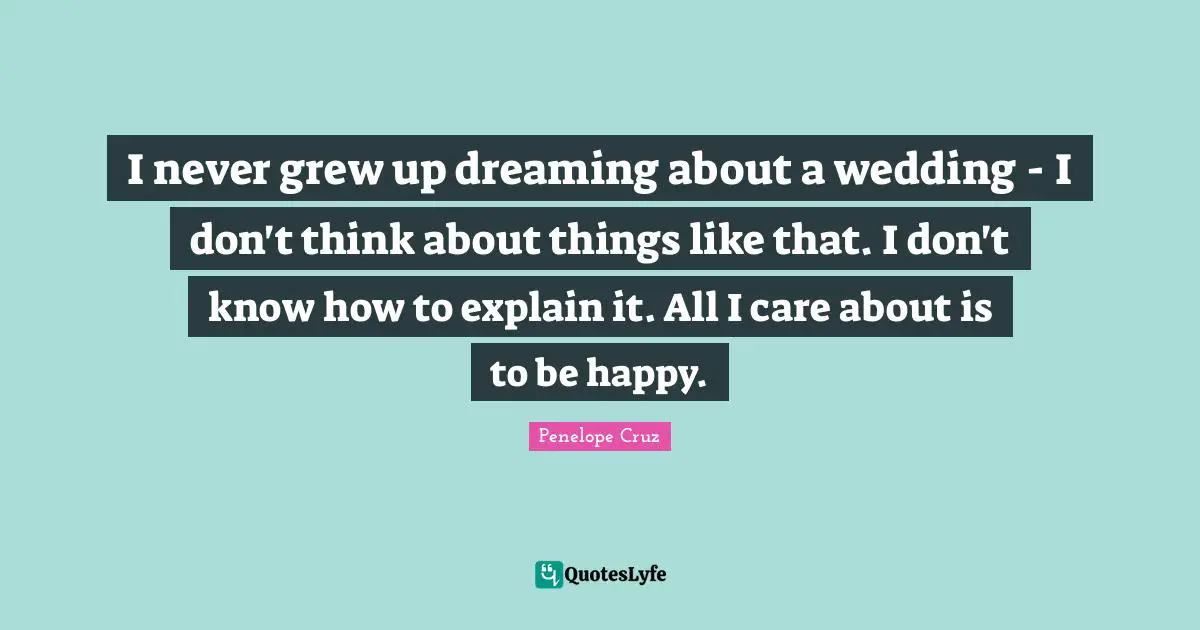 I never grew up dreaming about a wedding - I don't think about things like that. I don't know how to explain it. All I care about is to be happy.