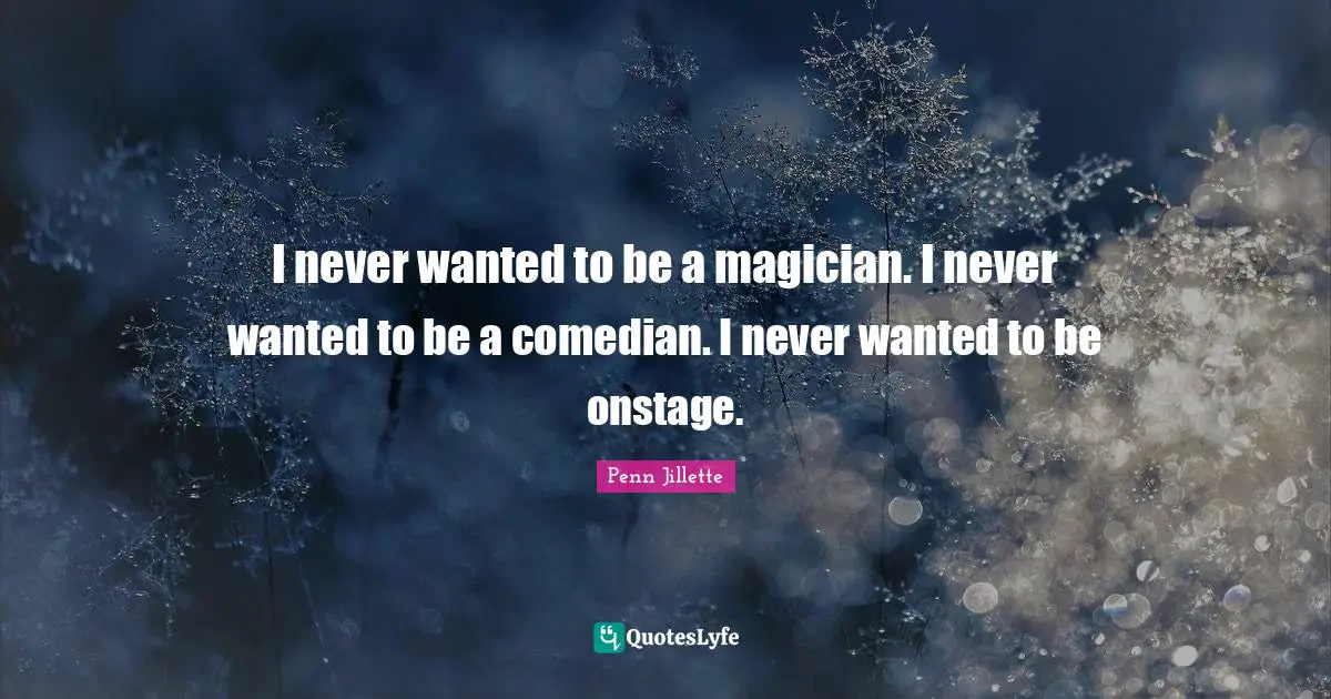 I never wanted to be a magician. I never wanted to be a comedian. I never wanted to be onstage.