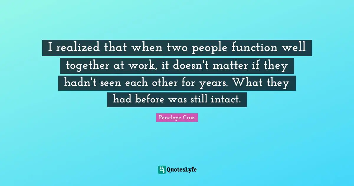 I realized that when two people function well together at work, it doesn't matter if they hadn't seen each other for years. What they had before was still intact.
