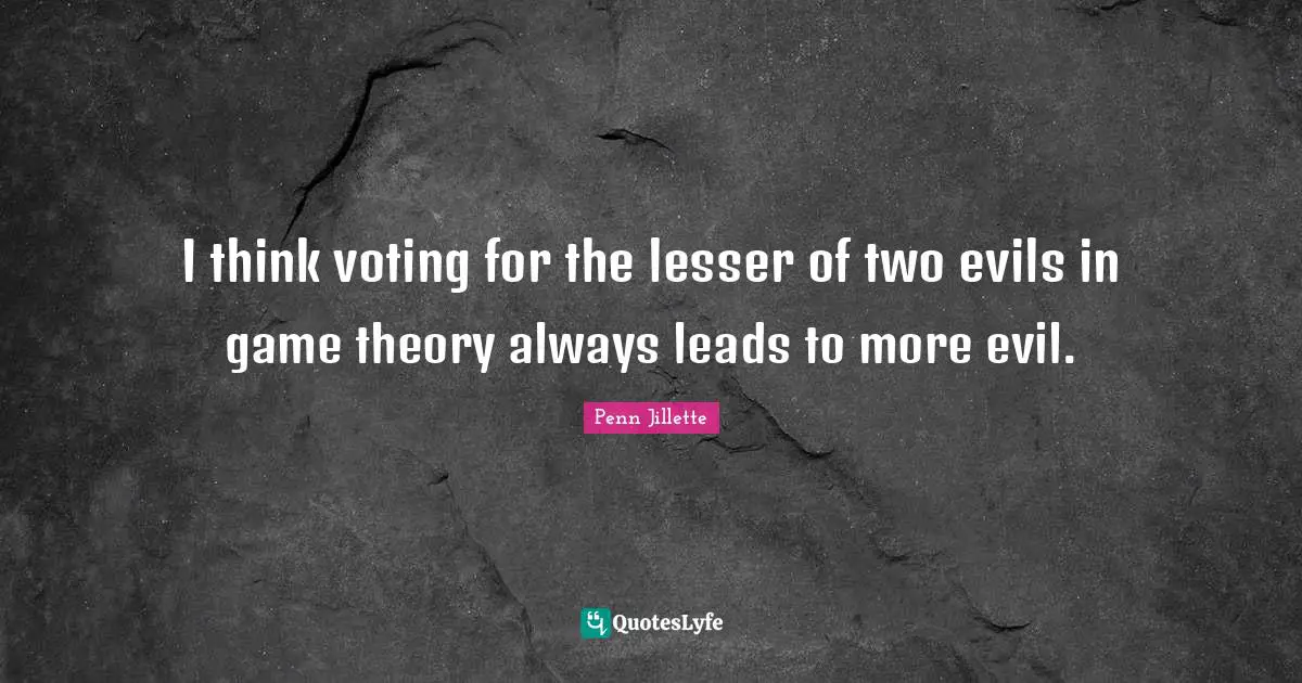 I think voting for the lesser of two evils in game theory always leads to more evil.