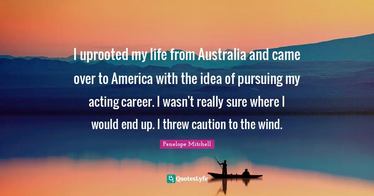 I uprooted my life from Australia and came over to America with the idea of pursuing my acting career. I wasn't really sure where I would end up. I threw caution to the wind.