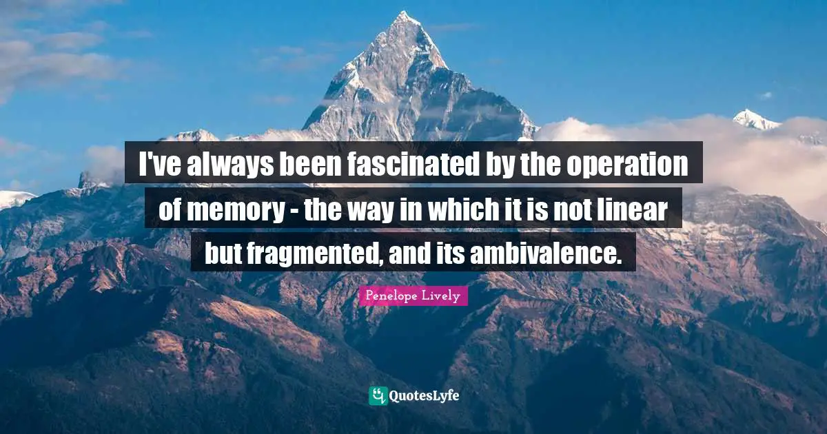 I've always been fascinated by the operation of memory - the way in which it is not linear but fragmented, and its ambivalence.