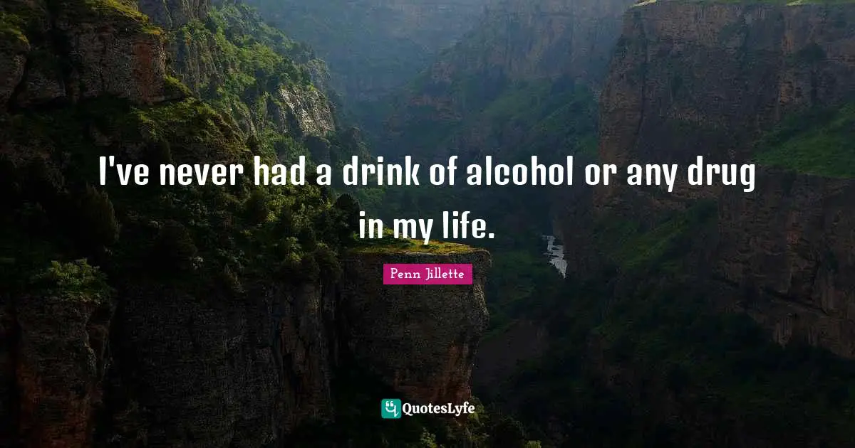 I've never had a drink of alcohol or any drug in my life.
