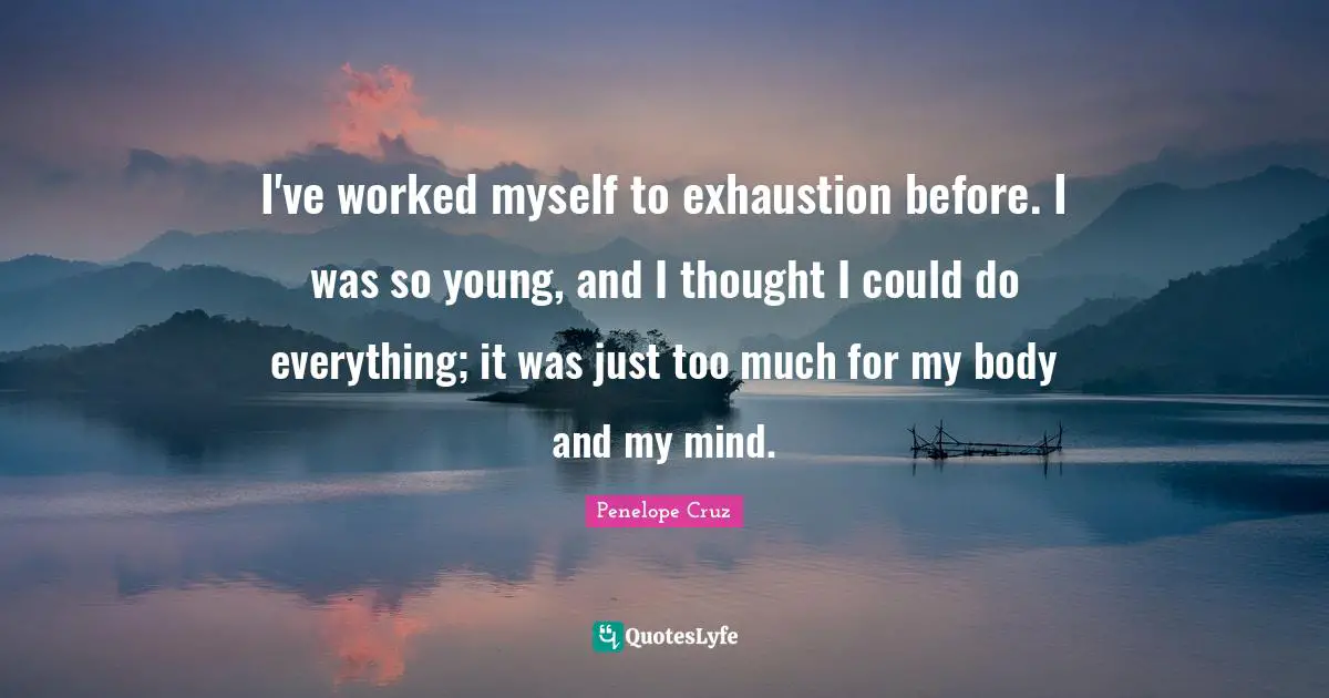 I've worked myself to exhaustion before. I was so young, and I thought I could do everything; it was just too much for my body and my mind.