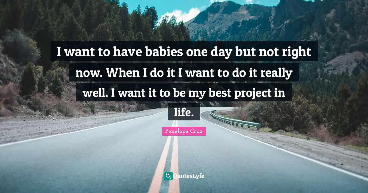 I want to have babies one day but not right now. When I do it I want to do it really well. I want it to be my best project in life.