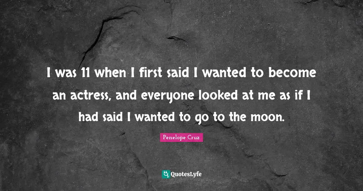 I was 11 when I first said I wanted to become an actress, and everyone looked at me as if I had said I wanted to go to the moon.