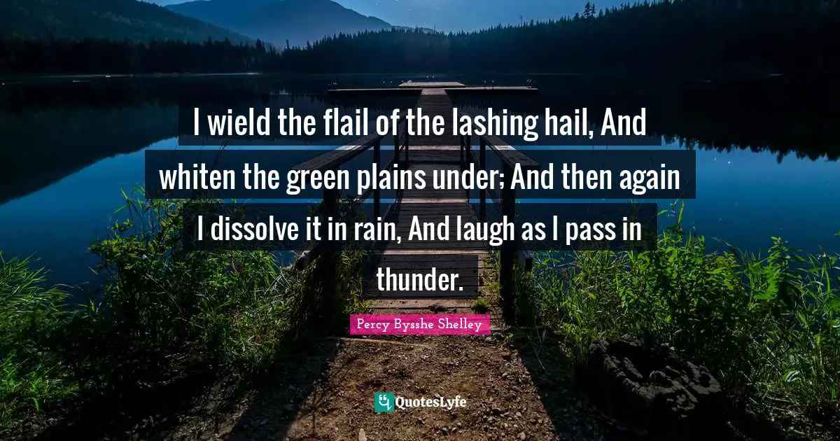 Thunder Quotes: "I wield the flail of the lashing hail, And whiten the green plains under; And then again I dissolve it in rain, And laugh as I pass in thunder."