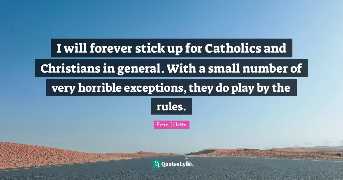 I will forever stick up for Catholics and Christians in general. With a small number of very horrible exceptions, they do play by the rules.