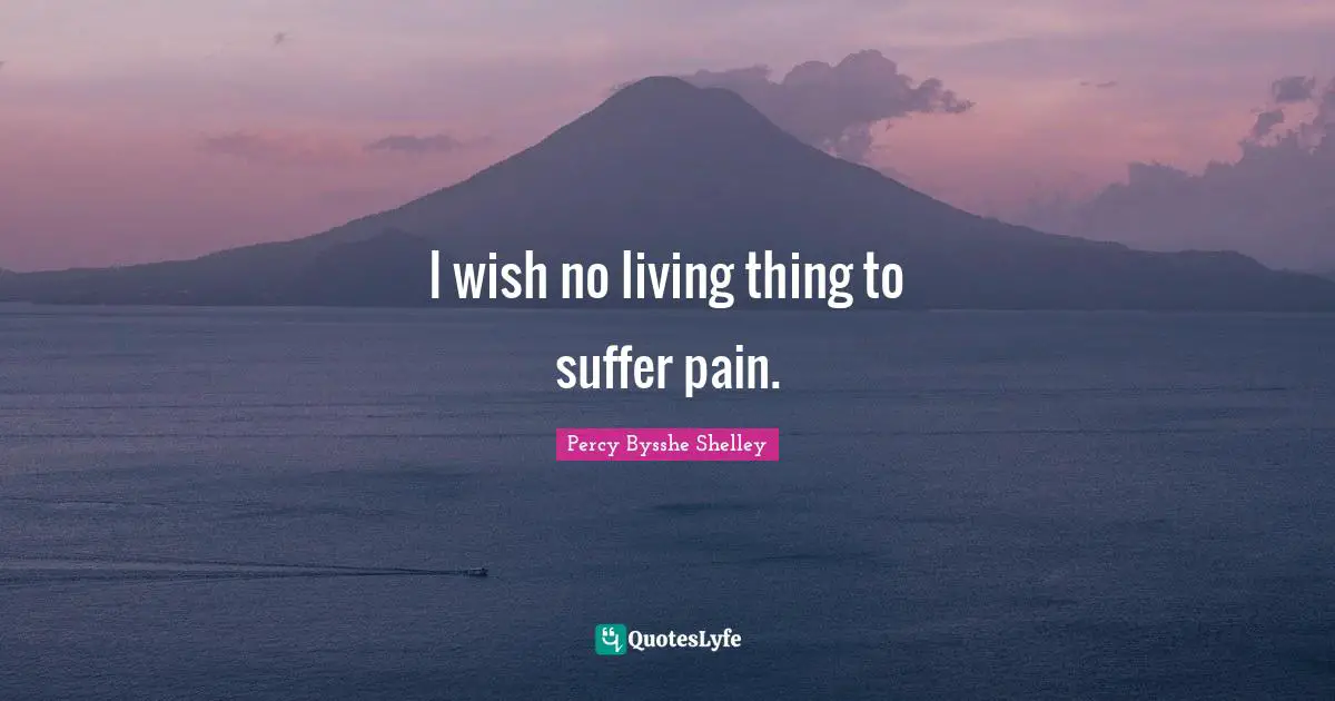 I wish no living thing to suffer pain.