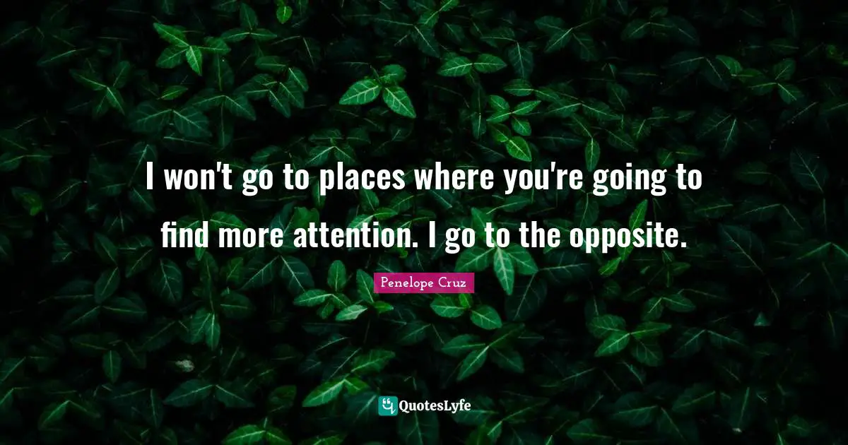 I won't go to places where you're going to find more attention. I go to the opposite.