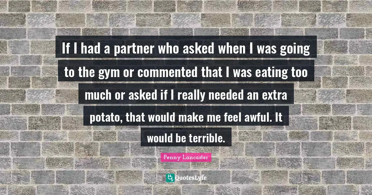 Penny Lancaster Quotes: "If I had a partner who asked when I was going to the gym or commented that I was eating too much or asked if I really needed an extra potato, that would make me feel awful. It would be terrible."