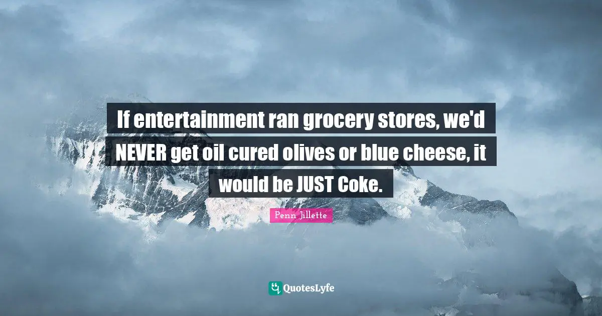 Olives Quotes: "If entertainment ran grocery stores, we'd NEVER get oil cured olives or blue cheese, it would be JUST Coke."