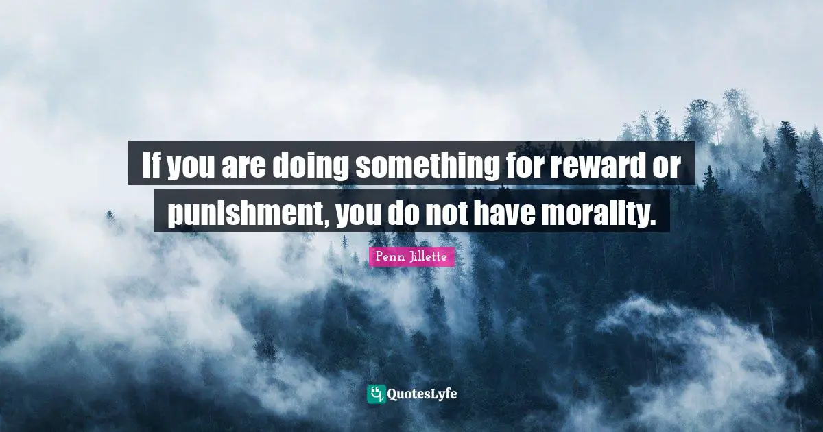 If you are doing something for reward or punishment, you do not have morality.