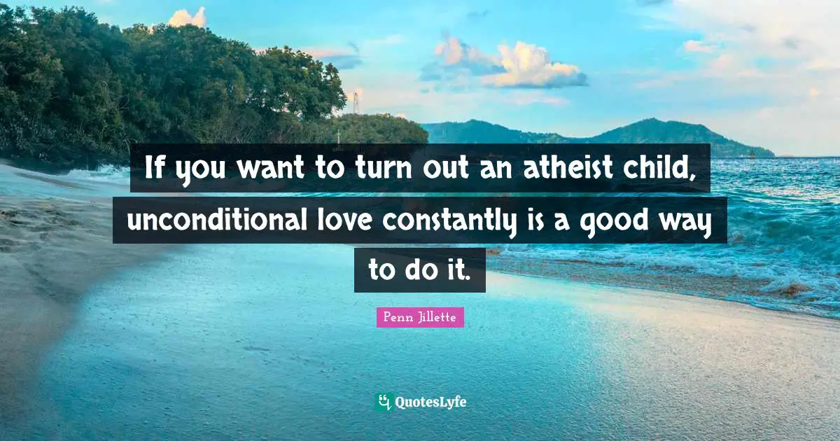 If you want to turn out an atheist child, unconditional love constantly is a good way to do it.