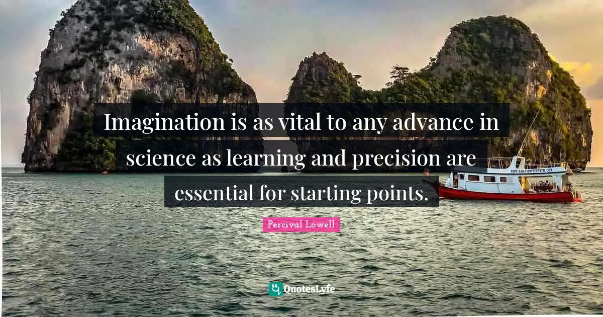 Imagination is as vital to any advance in science as learning and precision are essential for starting points.