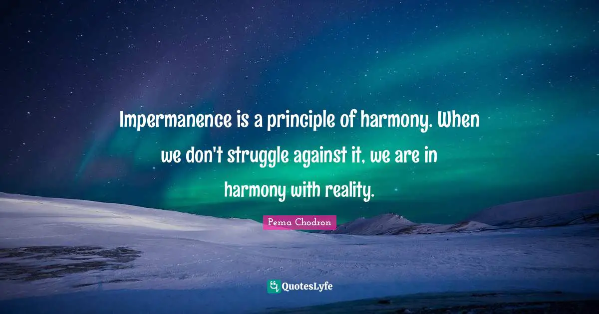 Impermanence Quotes: "Impermanence is a principle of harmony. When we don't struggle against it, we are in harmony with reality."
