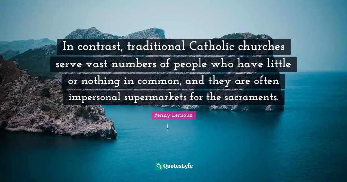 Sacraments Quotes: "In contrast, traditional Catholic churches serve vast numbers of people who have little or nothing in common, and they are often impersonal supermarkets for the sacraments."