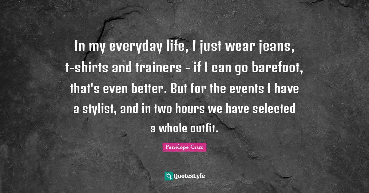 Barefoot Quotes: "In my everyday life, I just wear jeans, t-shirts and trainers - if I can go barefoot, that's even better. But for the events I have a stylist, and in two hours we have selected a whole outfit."