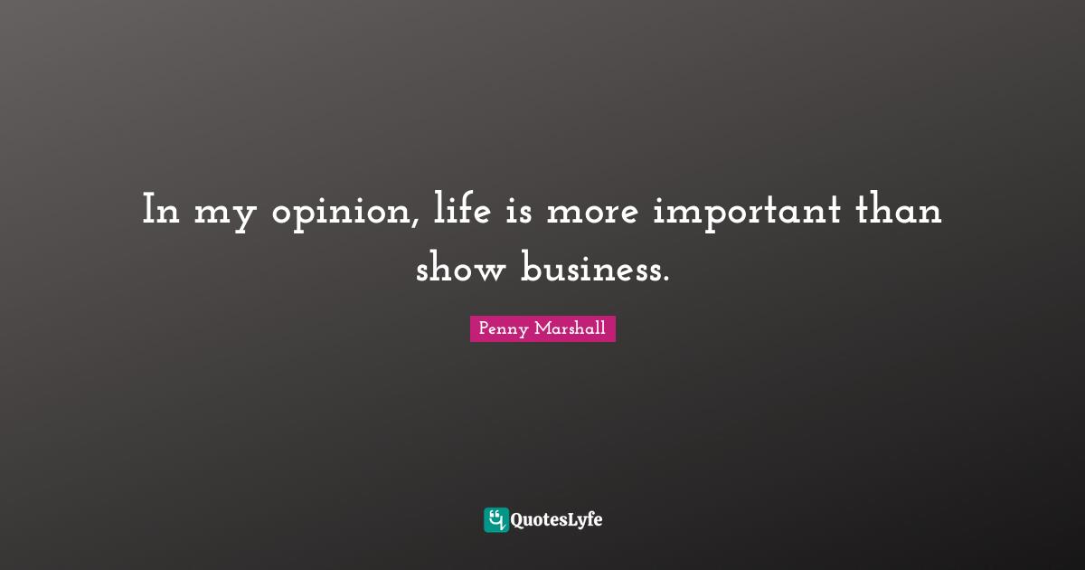 Penny Marshall Quotes: In my opinion, life is more important than show business.