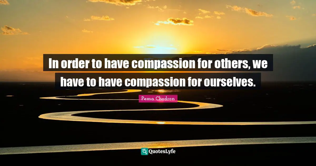 In order to have compassion for others, we have to have compassion for ourselves.