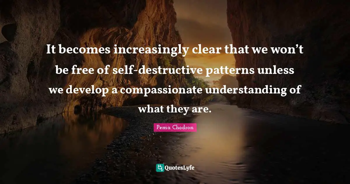 It becomes increasingly clear that we won’t be free of self-destructive patterns unless we develop a compassionate understanding of what they are.