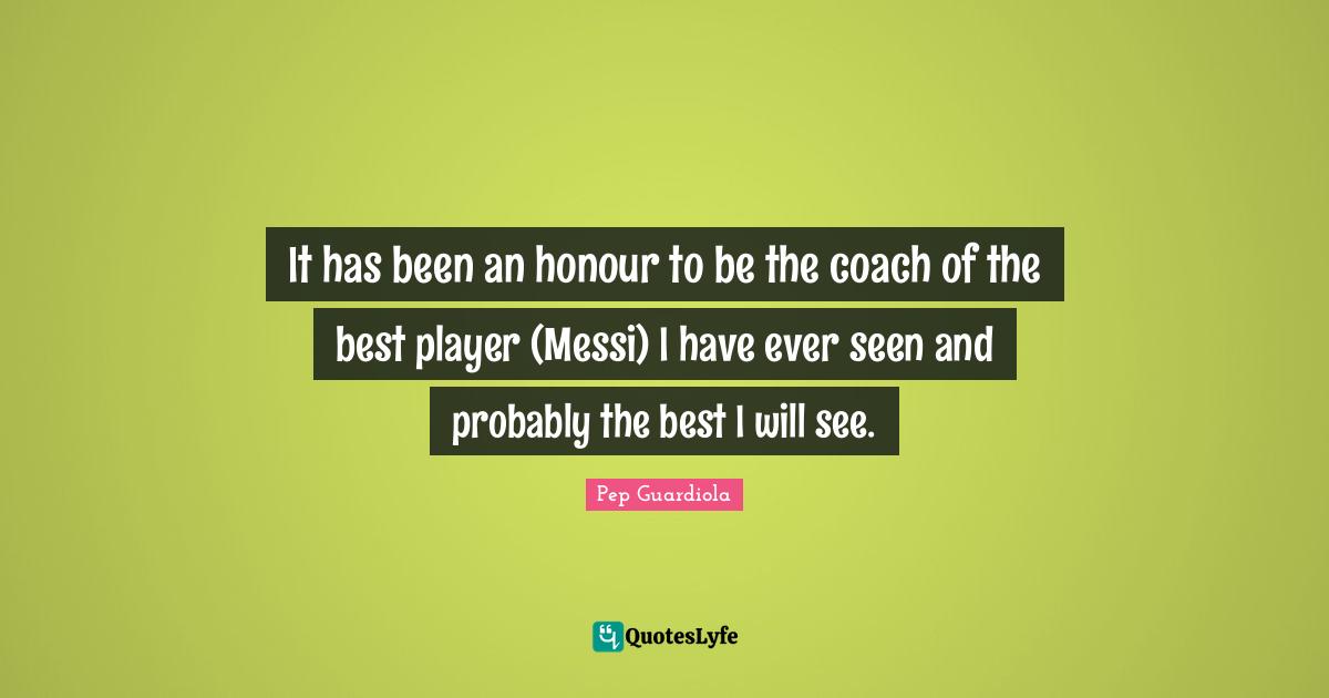 Messi Quotes: "It has been an honour to be the coach of the best player (Messi) I have ever seen and probably the best I will see."