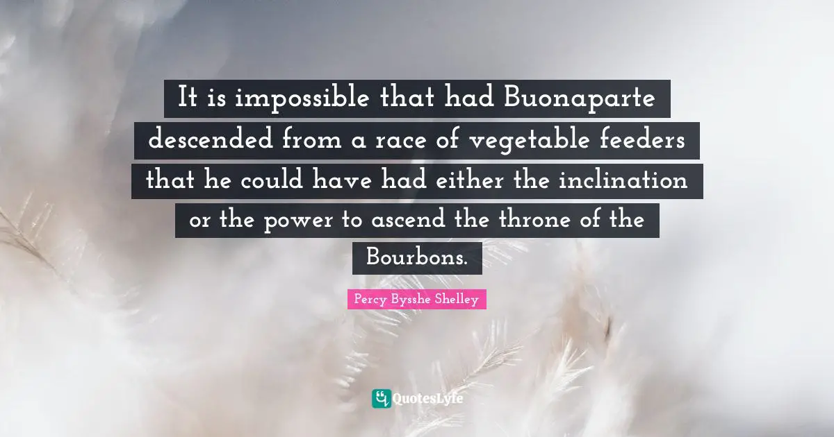 Inclination Quotes: "It is impossible that had Buonaparte descended from a race of vegetable feeders that he could have had either the inclination or the power to ascend the throne of the Bourbons."
