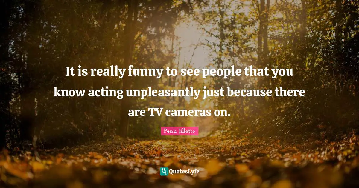 It is really funny to see people that you know acting unpleasantly just because there are TV cameras on.