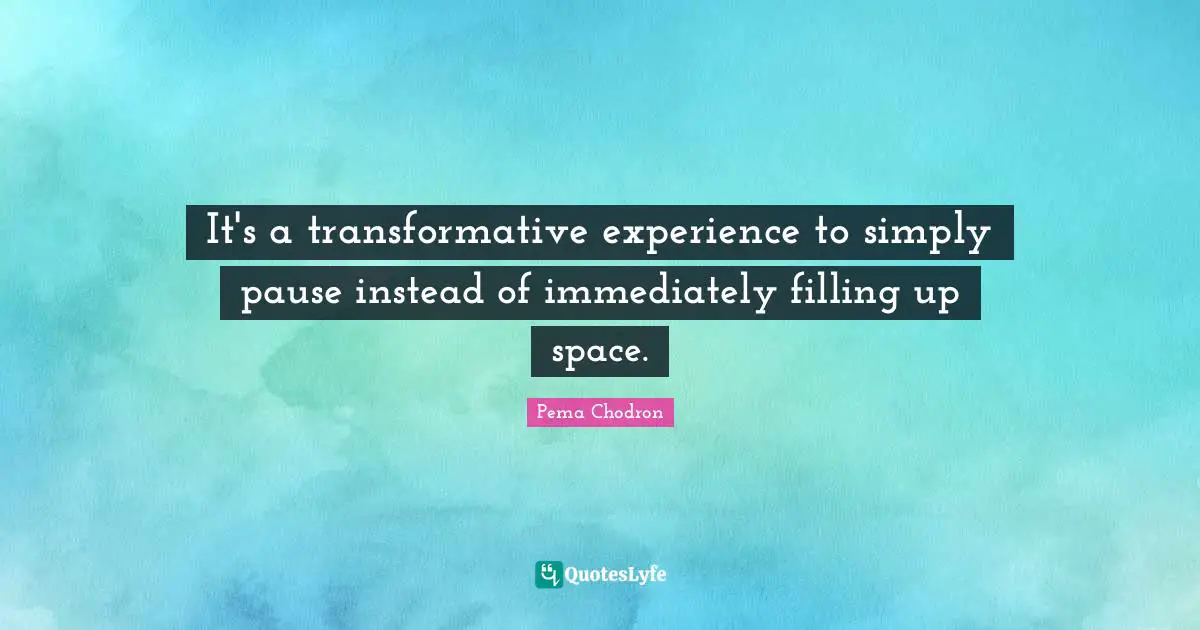 It's a transformative experience to simply pause instead of immediately filling up space.