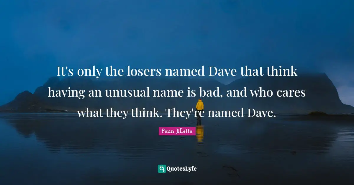 It's only the losers named Dave that think having an unusual name is bad, and who cares what they think. They're named Dave.
