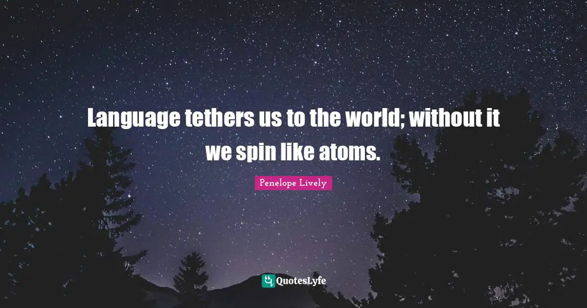 Language tethers us to the world; without it we spin like atoms.