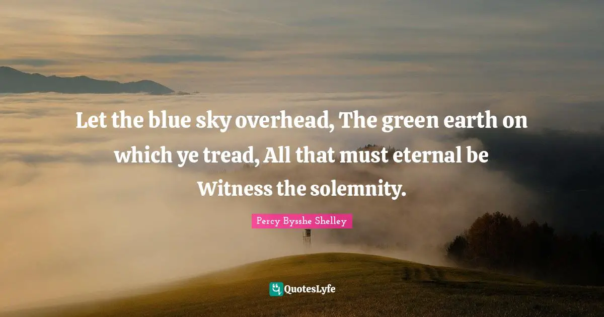 Let the blue sky overhead, The green earth on which ye tread, All that must eternal be Witness the solemnity.