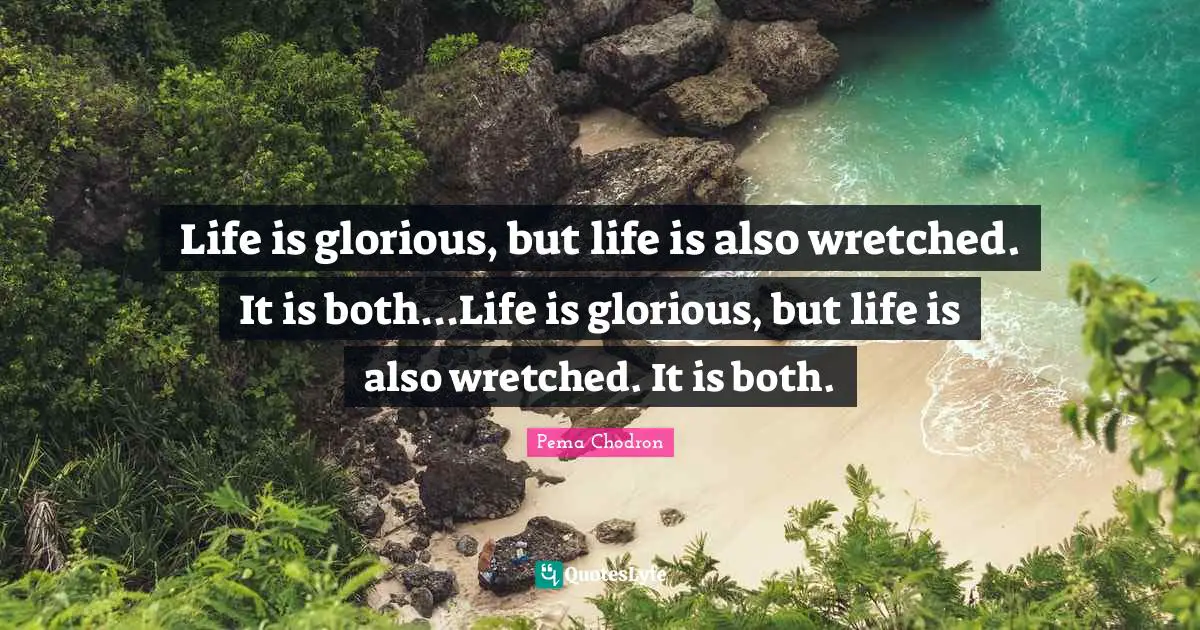 Life is glorious, but life is also wretched. It is both...Life is glorious, but life is also wretched. It is both.