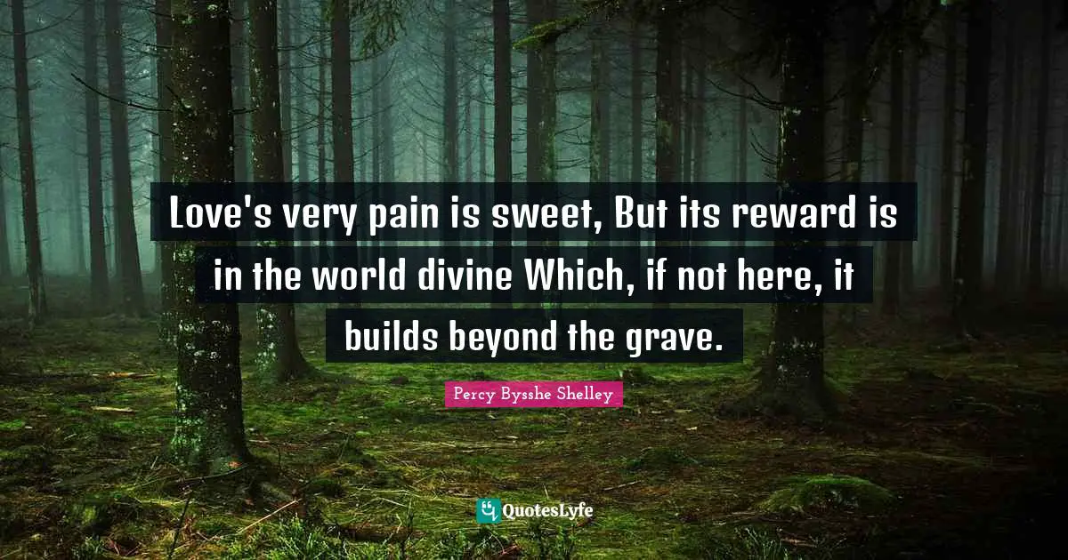 Love's very pain is sweet, But its reward is in the world divine Which, if not here, it builds beyond the grave.