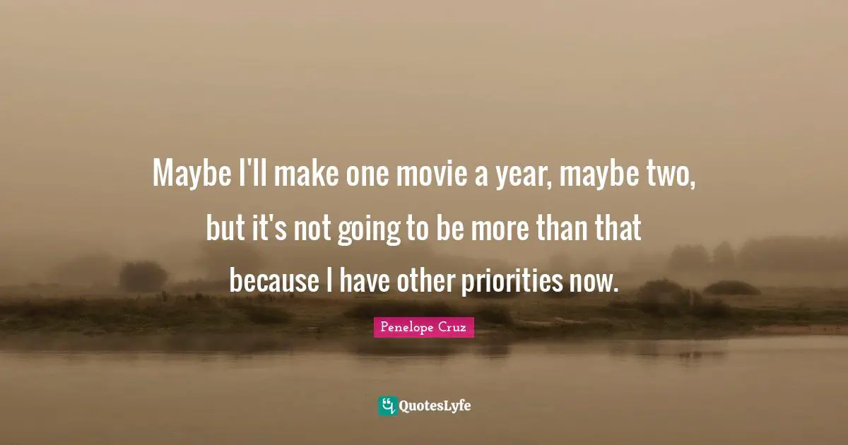Maybe I'll make one movie a year, maybe two, but it's not going to be more than that because I have other priorities now.