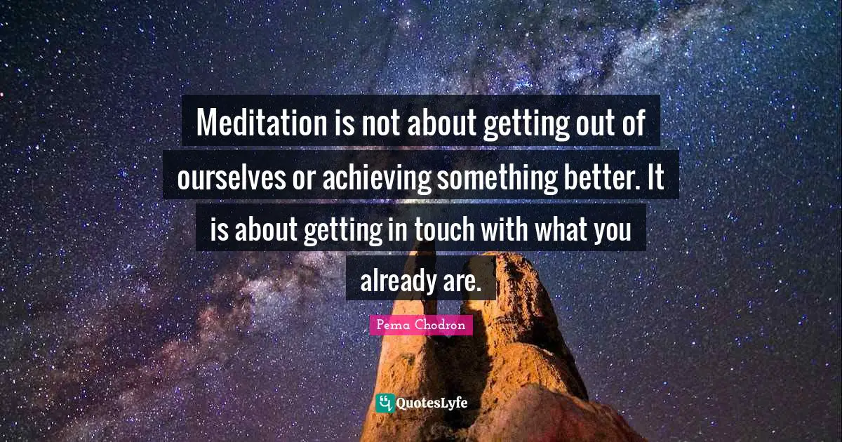 Meditation is not about getting out of ourselves or achieving something better. It is about getting in touch with what you already are.