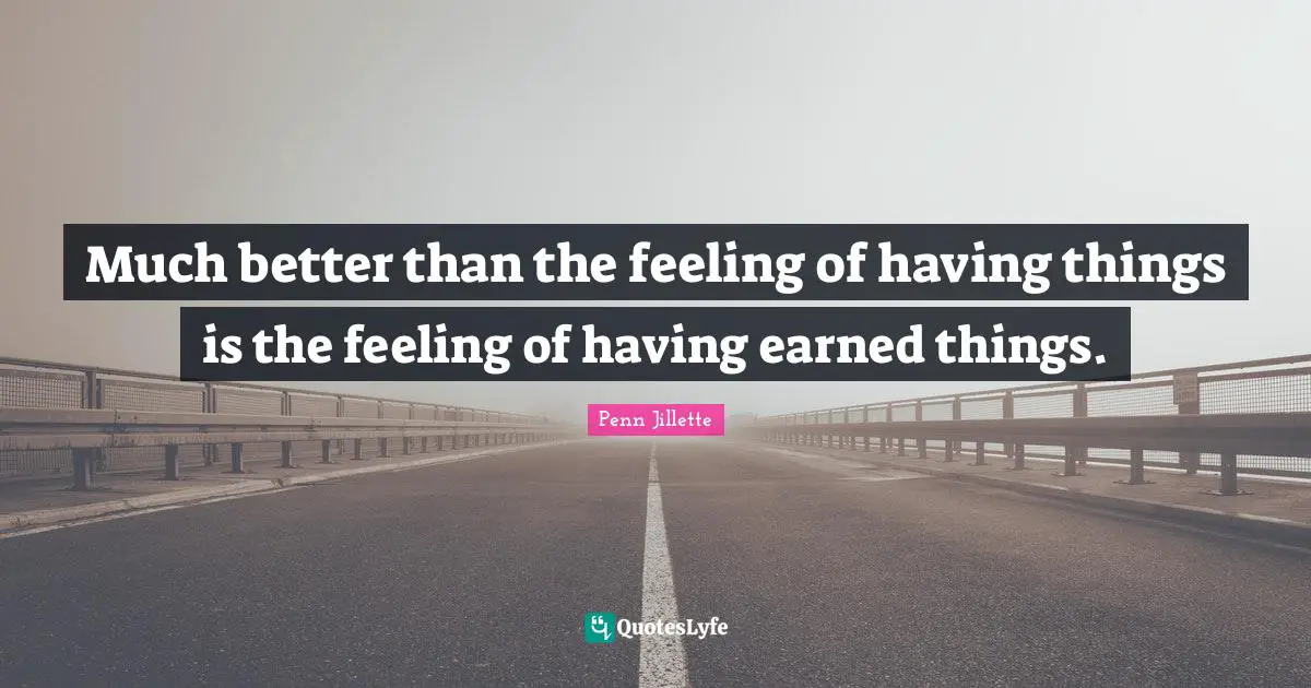 Much better than the feeling of having things is the feeling of having earned things.