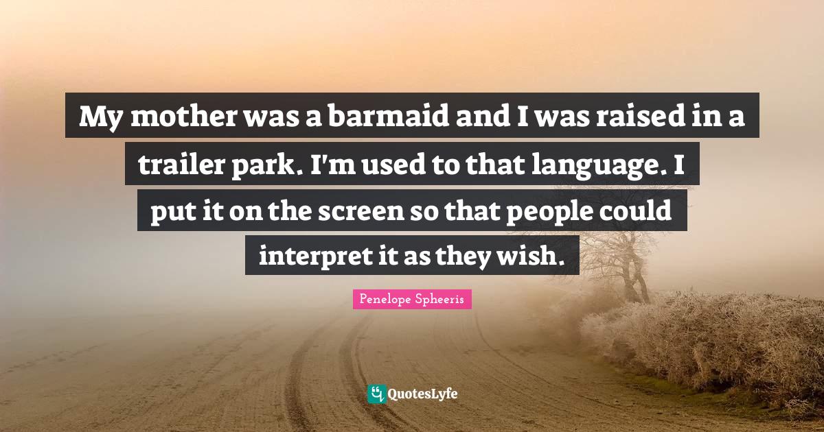 My mother was a barmaid and I was raised in a trailer park. I'm used t
