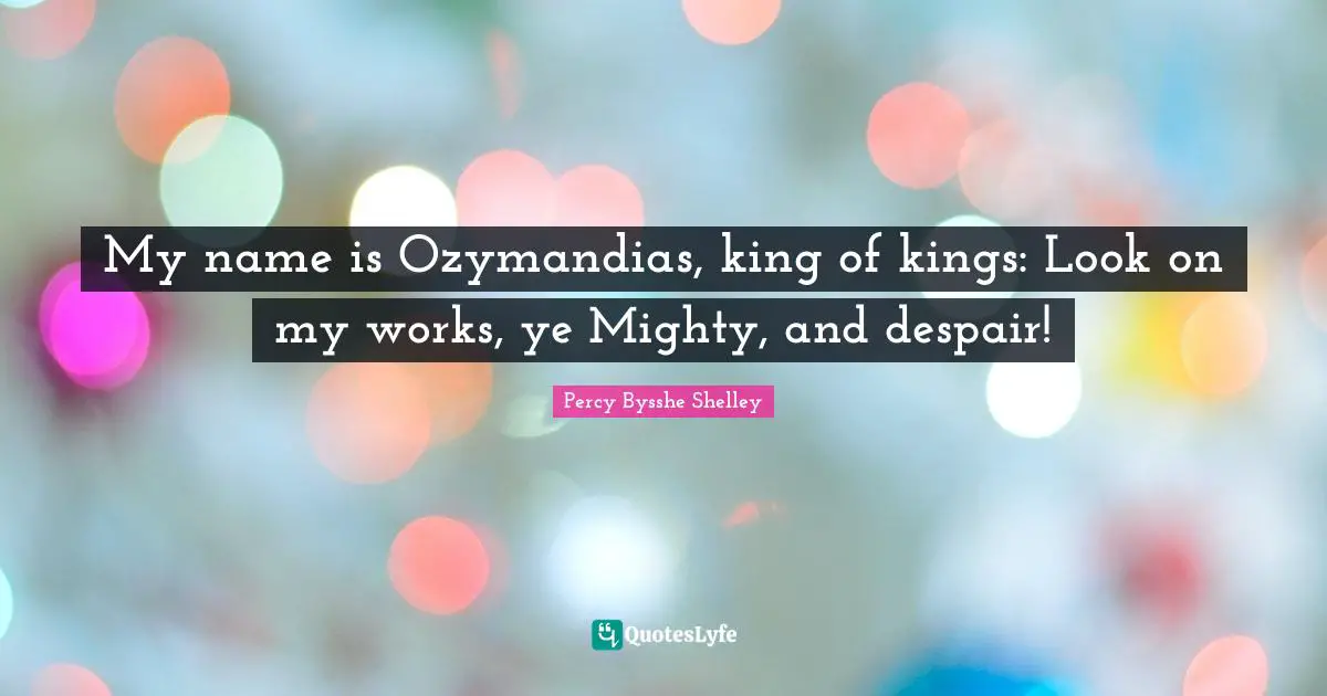 My name is Ozymandias, king of kings: Look on my works, ye Mighty, and despair!