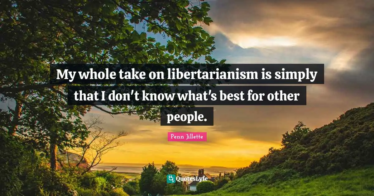 My whole take on libertarianism is simply that I don't know what's best for other people.