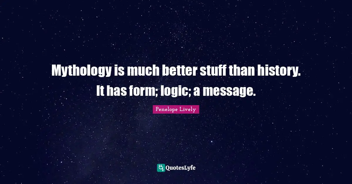 Mythology is much better stuff than history. It has form; logic; a message.