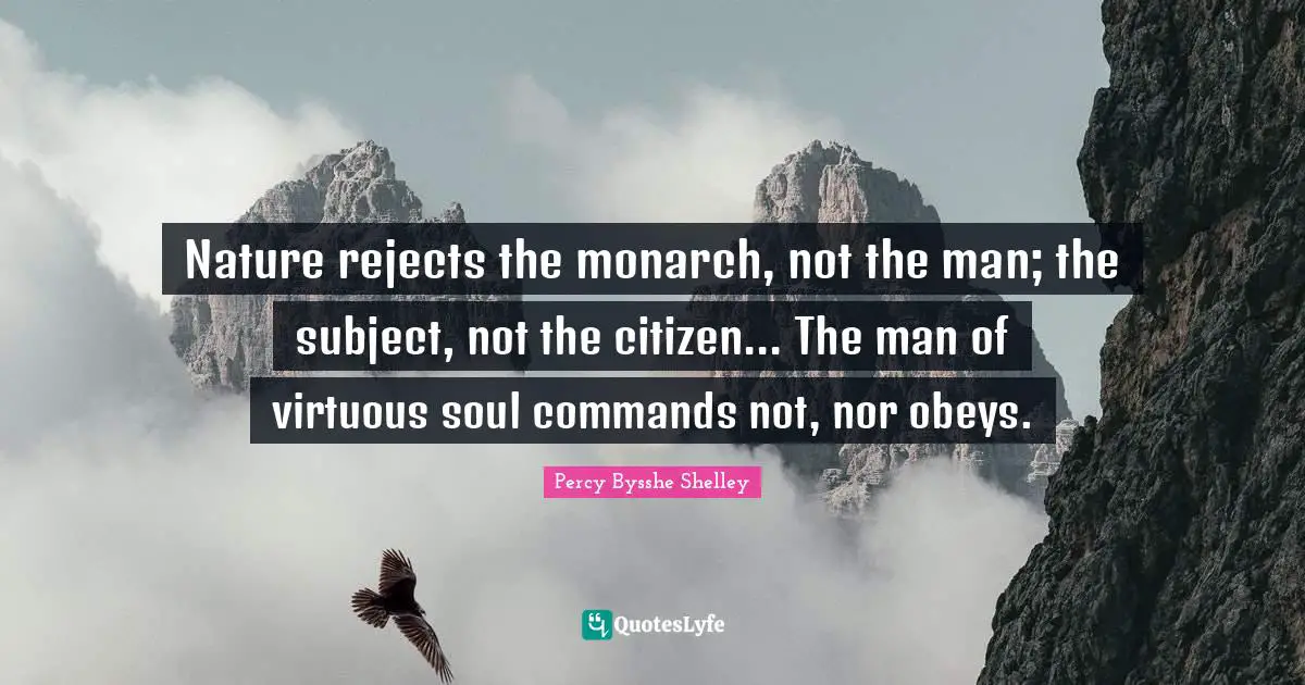 Nature rejects the monarch, not the man; the subject, not the citizen... The man of virtuous soul commands not, nor obeys.